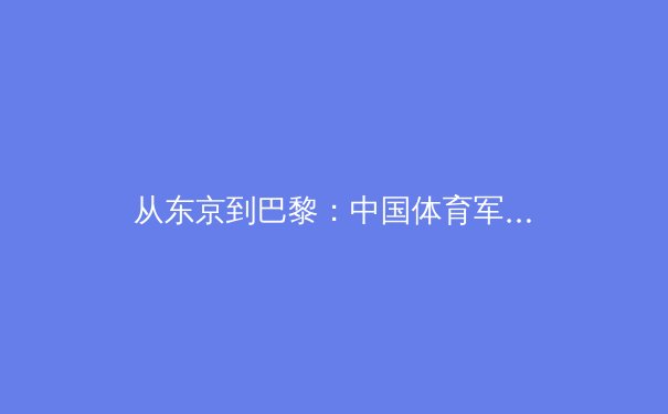 从东京到巴黎：中国体育军团的新周期战略解析与挑战前瞻